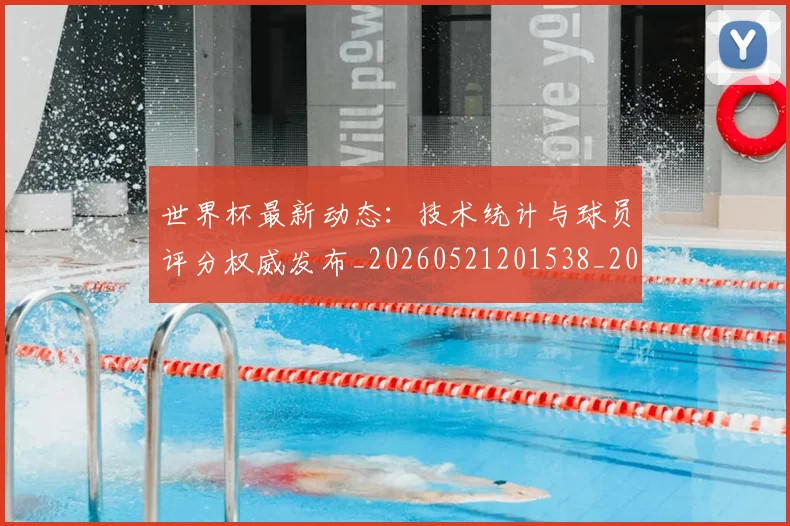 世界杯最新动态：技术统计与球员评分权威发布_20260521201538_20260607160349
