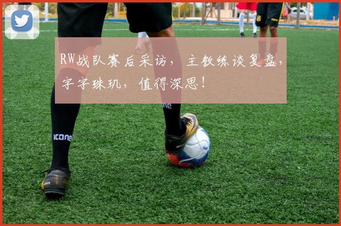 RW战队赛后采访,主教练谈复盘,字字珠玑,值得深思!