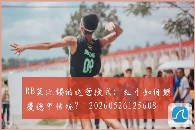 RB莱比锡的运营模式：红牛如何颠覆德甲传统？_20260526125608
