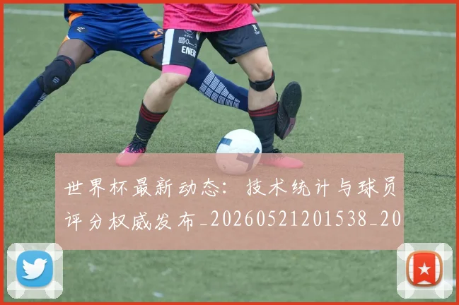 世界杯最新动态:技术统计与球员评分权威发布_20260521201538_20260607160349