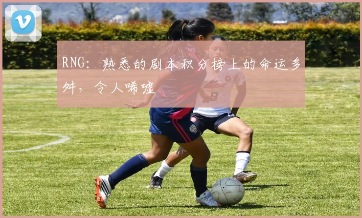 RNG：熟悉的剧本积分榜上的命运多舛，令人唏嘘
